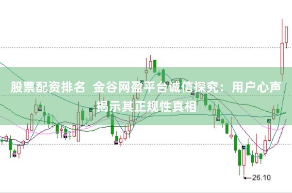 股票配资排名  金谷网盈平台诚信探究：用户心声揭示其正规性真相