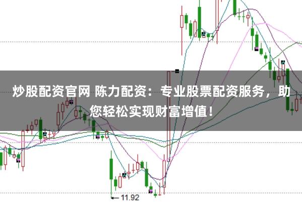炒股配资官网 陈力配资：专业股票配资服务，助您轻松实现财富增值！