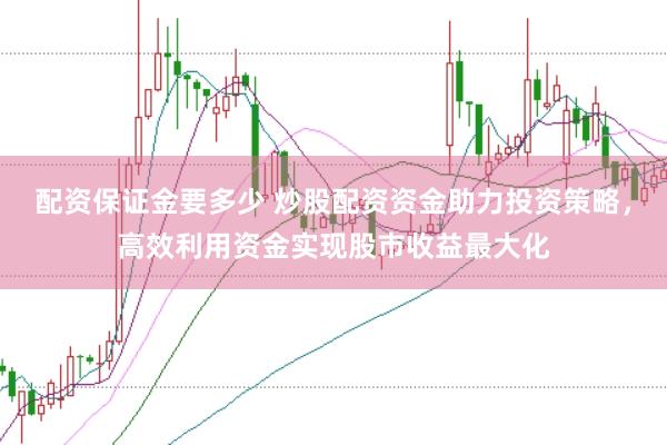 配资保证金要多少 炒股配资资金助力投资策略，高效利用资金实现股市收益最大化