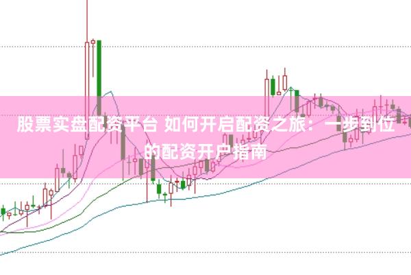 股票实盘配资平台 如何开启配资之旅：一步到位的配资开户指南
