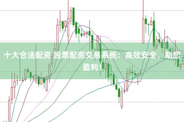 十大合法配资 股票配资交易系统：高效安全，助您盈利！