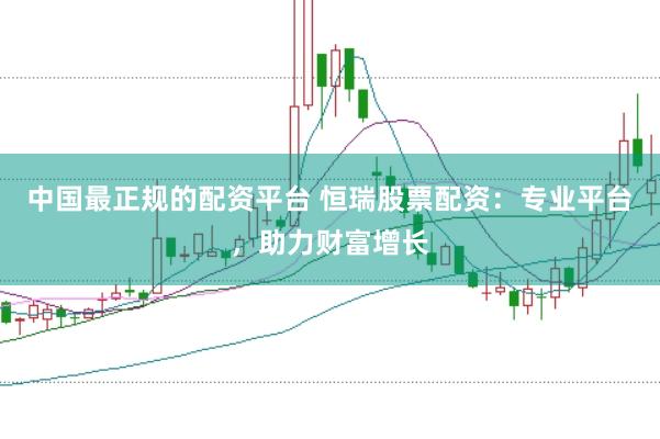 中国最正规的配资平台 恒瑞股票配资：专业平台，助力财富增长