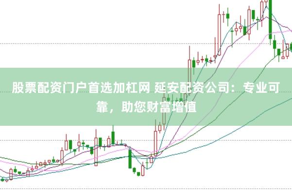 股票配资门户首选加杠网 延安配资公司：专业可靠，助您财富增值