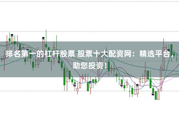 排名第一的杠杆股票 股票十大配资网：精选平台，助您投资！