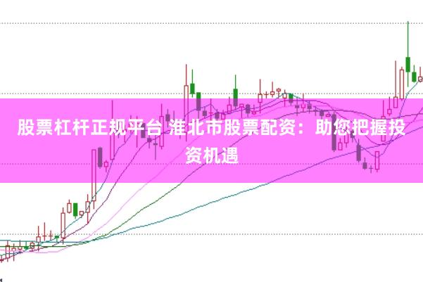 股票杠杆正规平台 淮北市股票配资：助您把握投资机遇