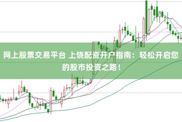 网上股票交易平台 上饶配资开户指南：轻松开启您的股市投资之路！