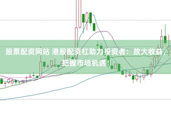 股票配资网站 港股配资杠助力投资者：放大收益，把握市场机遇！