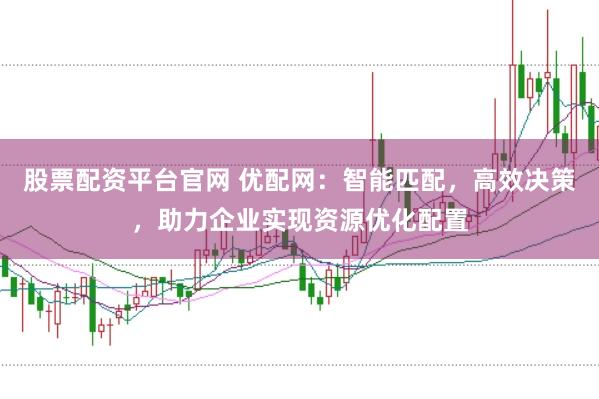 股票配资平台官网 优配网：智能匹配，高效决策，助力企业实现资源优化配置