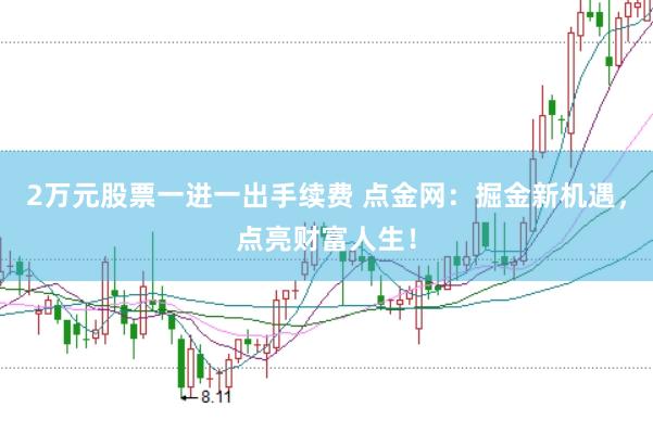 2万元股票一进一出手续费 点金网：掘金新机遇，点亮财富人生！