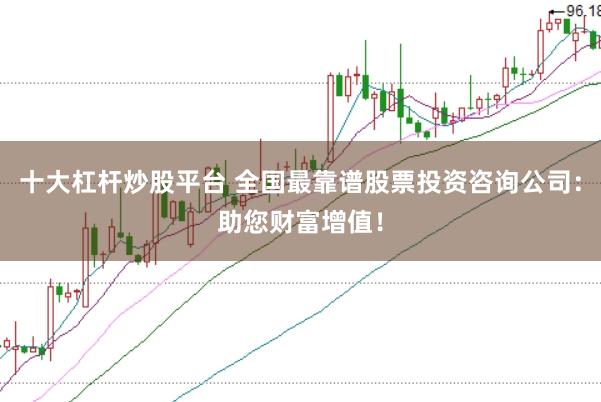十大杠杆炒股平台 全国最靠谱股票投资咨询公司：助您财富增值！
