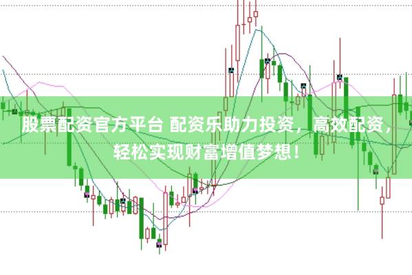 股票配资官方平台 配资乐助力投资，高效配资，轻松实现财富增值梦想！