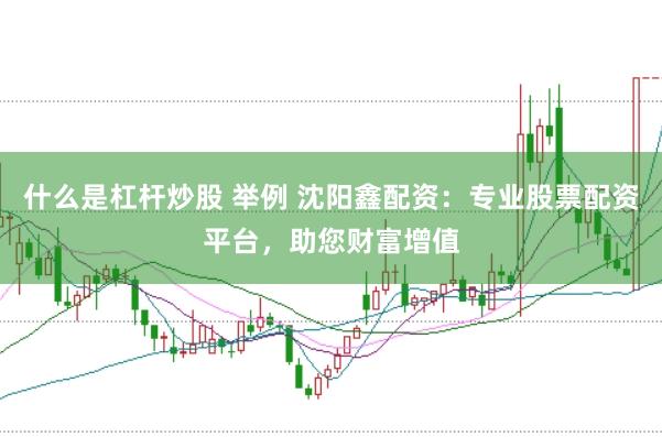 什么是杠杆炒股 举例 沈阳鑫配资：专业股票配资平台，助您财富增值