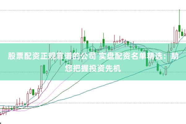 股票配资正规靠谱的公司 实盘配资名单精选：助您把握投资先机
