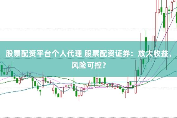 股票配资平台个人代理 股票配资证券：放大收益，风险可控？