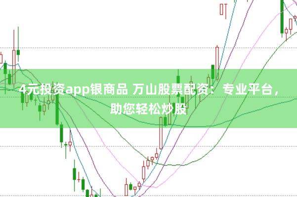 4元投资app银商品 万山股票配资：专业平台，助您轻松炒股