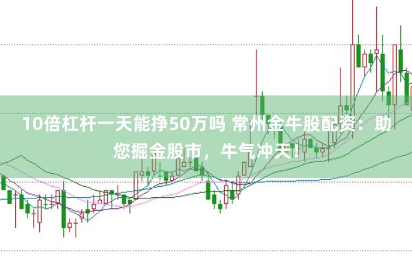 10倍杠杆一天能挣50万吗 常州金牛股配资：助您掘金股市，牛气冲天！
