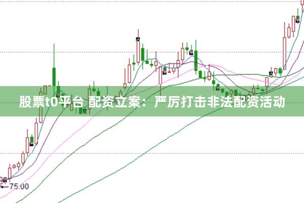 股票t0平台 配资立案：严厉打击非法配资活动