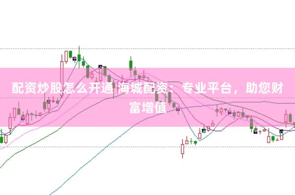 配资炒股怎么开通 海城配资：专业平台，助您财富增值