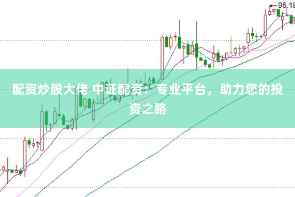 配资炒股大佬 中证配资：专业平台，助力您的投资之路