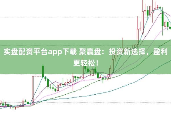 实盘配资平台app下载 聚赢盘：投资新选择，盈利更轻松！