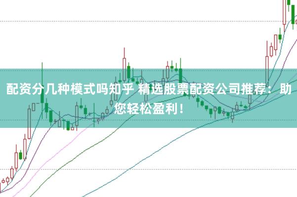 配资分几种模式吗知乎 精选股票配资公司推荐：助您轻松盈利！