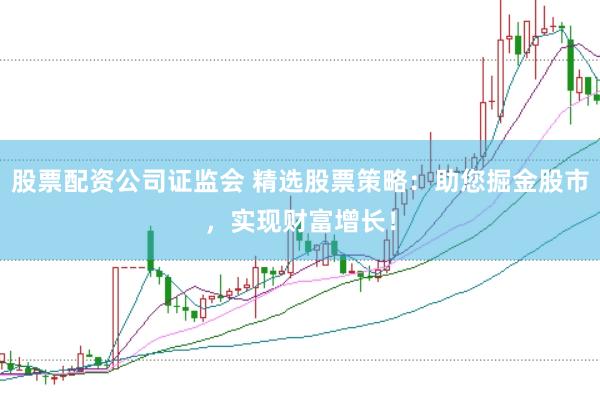 股票配资公司证监会 精选股票策略：助您掘金股市，实现财富增长！