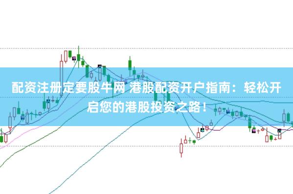 配资注册定要股牛网 港股配资开户指南：轻松开启您的港股投资之路！