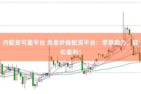 内配资可盈平台 免息炒股配资平台：零息助力，轻松盈利！