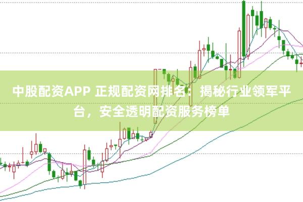 中股配资APP 正规配资网排名：揭秘行业领军平台，安全透明配资服务榜单