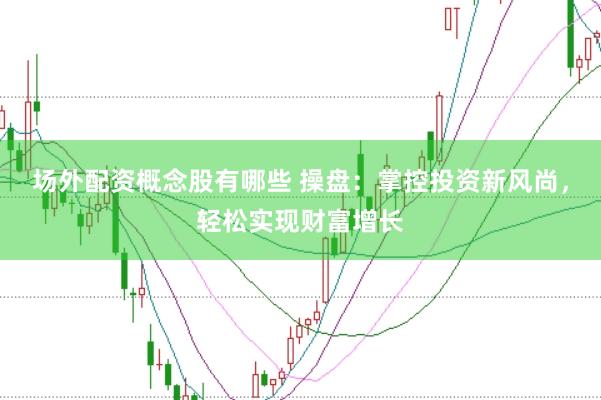 场外配资概念股有哪些 操盘：掌控投资新风尚，轻松实现财富增长