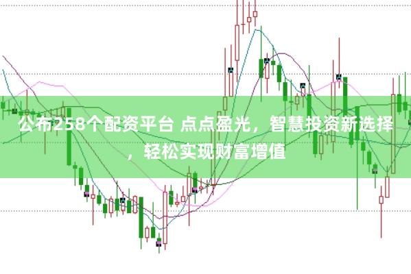 公布258个配资平台 点点盈光，智慧投资新选择，轻松实现财富增值
