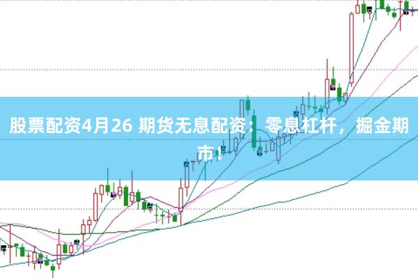 股票配资4月26 期货无息配资：零息杠杆，掘金期市！