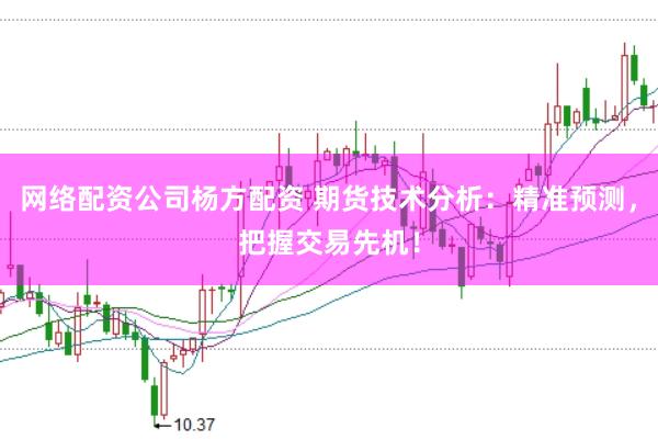 网络配资公司杨方配资 期货技术分析：精准预测，把握交易先机！