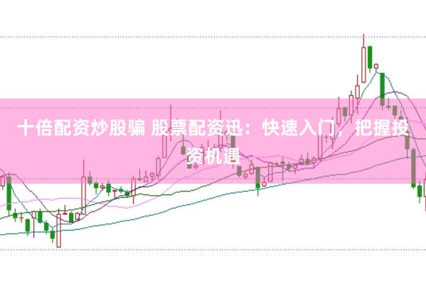 十倍配资炒股骗 股票配资迅：快速入门，把握投资机遇