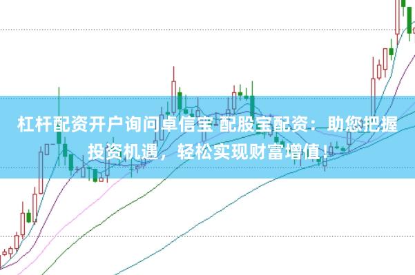 杠杆配资开户询问卓信宝 配股宝配资：助您把握投资机遇，轻松实现财富增值！