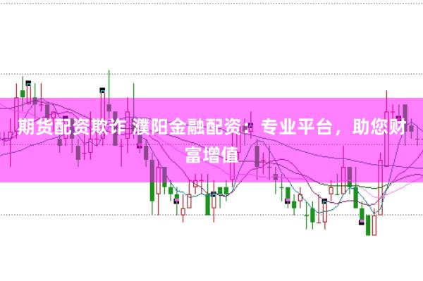 期货配资欺诈 濮阳金融配资：专业平台，助您财富增值