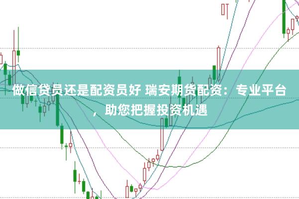 做信贷员还是配资员好 瑞安期货配资：专业平台，助您把握投资机遇
