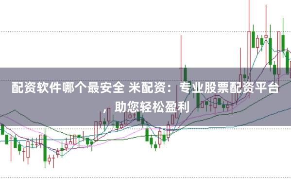 配资软件哪个最安全 米配资：专业股票配资平台，助您轻松盈利