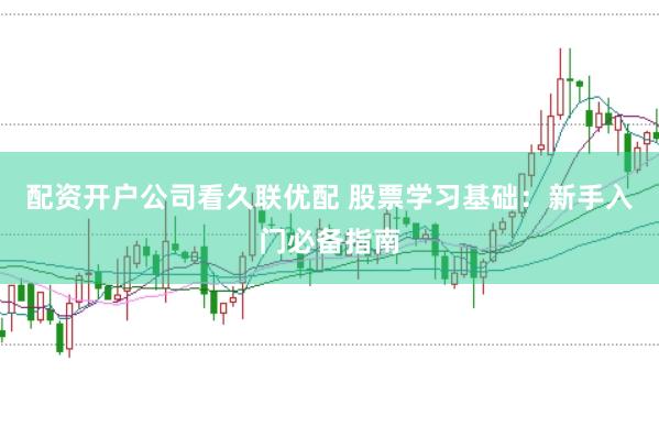 配资开户公司看久联优配 股票学习基础：新手入门必备指南
