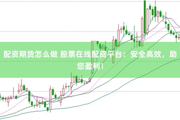 配资期货怎么做 股票在线配资平台：安全高效，助您盈利！
