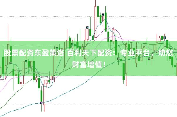 股票配资东盈策洛 百利天下配资：专业平台，助您财富增值！