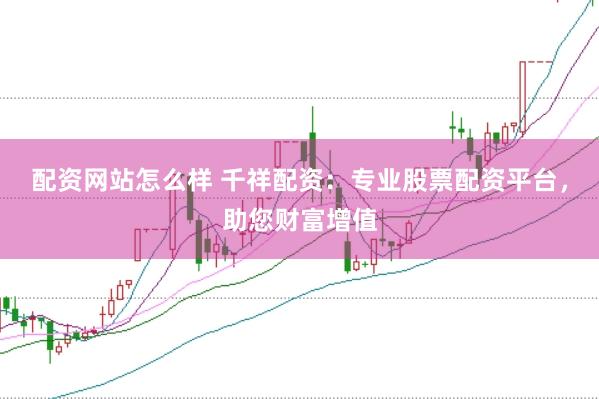 配资网站怎么样 千祥配资：专业股票配资平台，助您财富增值
