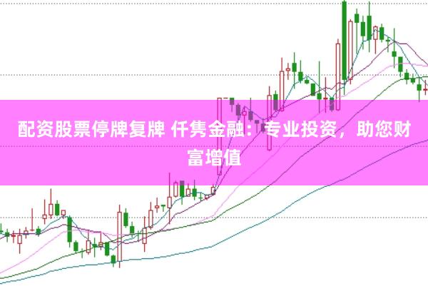 配资股票停牌复牌 仟隽金融：专业投资，助您财富增值