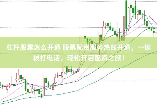 杠杆股票怎么开通 股票配资服务热线开通，一键拨打电话，轻松开启配资之旅！