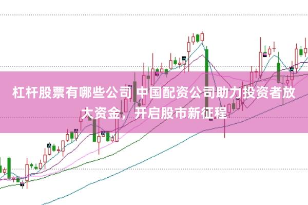 杠杆股票有哪些公司 中国配资公司助力投资者放大资金，开启股市新征程