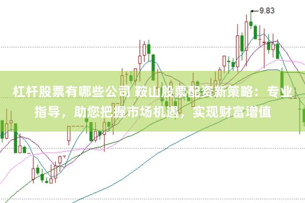 杠杆股票有哪些公司 鞍山股票配资新策略：专业指导，助您把握市场机遇，实现财富增值