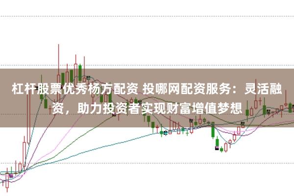 杠杆股票优秀杨方配资 投哪网配资服务：灵活融资，助力投资者实现财富增值梦想