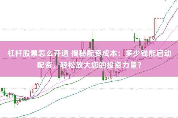杠杆股票怎么开通 揭秘配资成本：多少钱能启动配资，轻松放大您的投资力量？