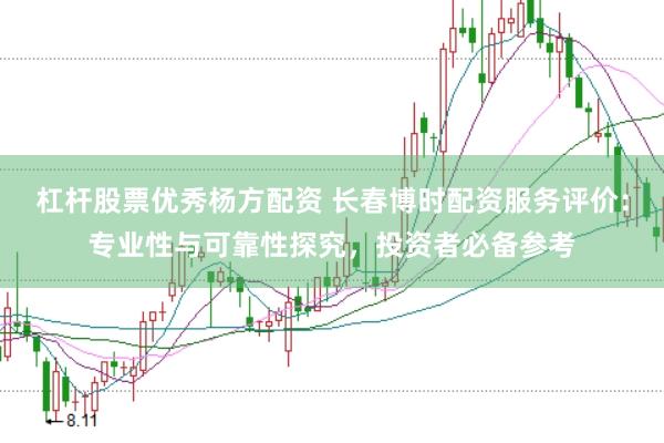杠杆股票优秀杨方配资 长春博时配资服务评价：专业性与可靠性探究，投资者必备参考