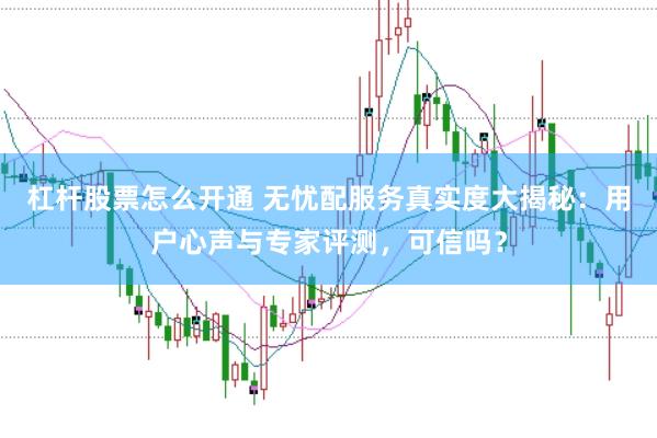 杠杆股票怎么开通 无忧配服务真实度大揭秘：用户心声与专家评测，可信吗？